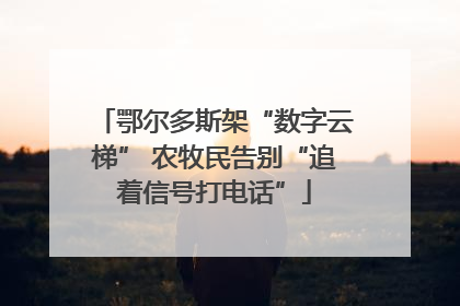 鄂尔多斯架“数字云梯” 农牧民告别“追着信号打电话”